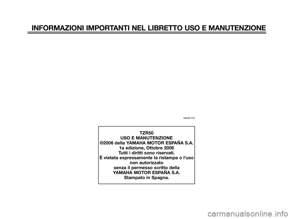 YAMAHA TZR50 2007 Manuale duso (in Italian) INFORMAZIONI IMPORTANTI NEL LIBRETTO USO E MANUTENZIONE
HAUS1172
TZR50
USO E MANUTENZIONE
©2006 della YAMAHA MOTOR ESPAÑA S.A. 1a edizione, Ottobre 2006
Tutti i diritti sono riservati.
È vietata es YAMAHA TZR50 2007 Manuale duso (in Italian) INFORMAZIONI IMPORTANTI NEL LIBRETTO USO E MANUTENZIONE
HAUS1172
TZR50
USO E MANUTENZIONE
©2006 della YAMAHA MOTOR ESPAÑA S.A. 1a edizione, Ottobre 2006
Tutti i diritti sono riservati.
È vietata es