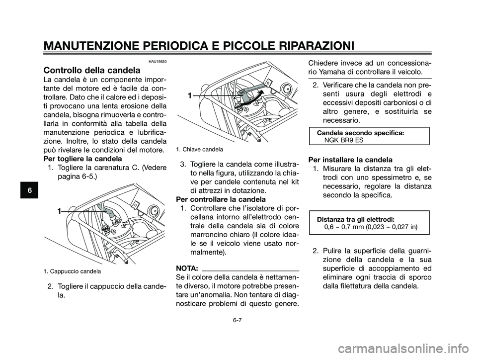 YAMAHA TZR50 2007  Manuale duso (in Italian) HAU19630
Controllo della candela
La candela è un componente impor-
tante del motore ed è facile da con-
trollare. Dato che il calore ed i deposi-
ti provocano una lenta erosione della
candela, bisog