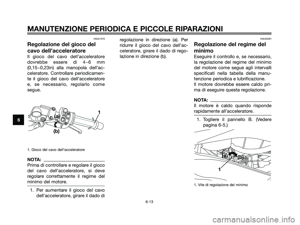 YAMAHA TZR50 2007  Manuale duso (in Italian) HAU21370
Regolazione del gioco del
cavo dell’acceleratore
Il gioco del cavo dell’acceleratore
dovrebbe essere di 4~6 mm
(0,15~0,23in) alla manopola dell’ac-
celeratore. Controllare periodicamen-