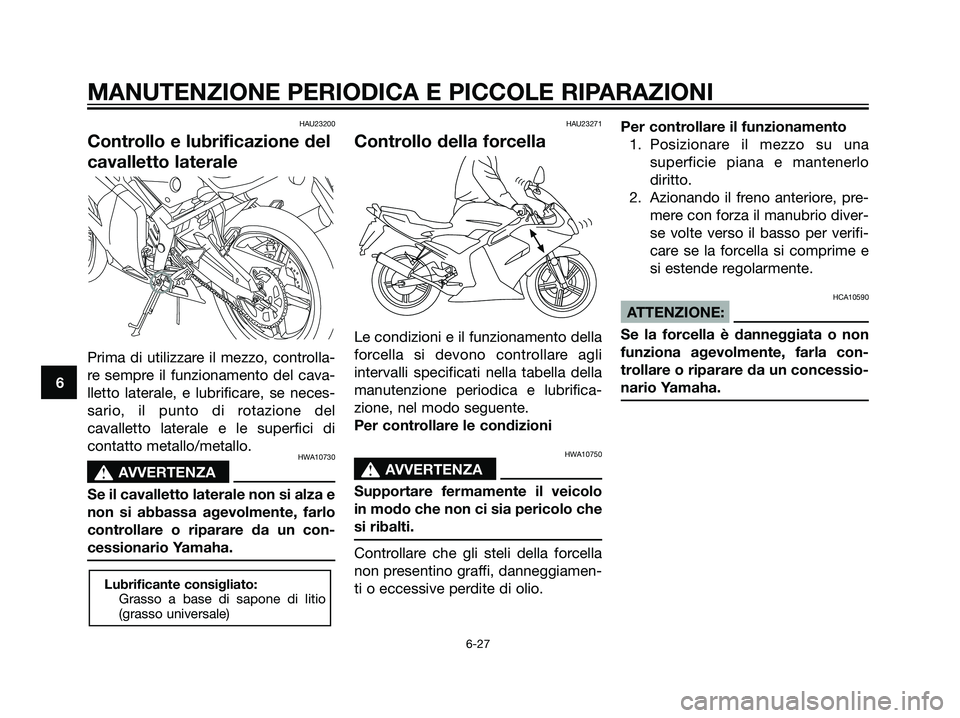 YAMAHA TZR50 2007  Manuale duso (in Italian) HAU23200
Controllo e lubrificazione del
cavalletto laterale
Prima di utilizzare il mezzo, controlla-
re sempre il funzionamento del cava-
lletto laterale, e lubrificare, se neces-
sario, il punto di r