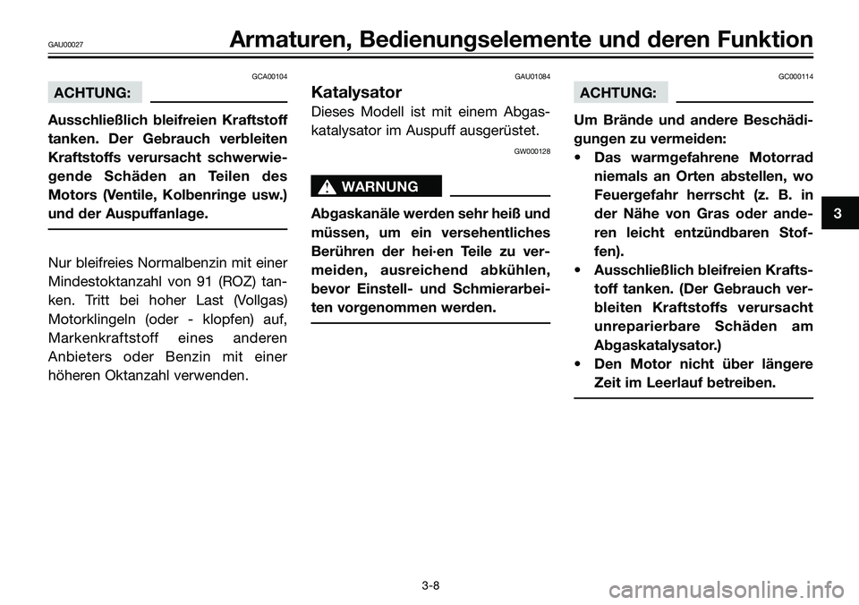 YAMAHA TZR50 2005 Betriebsanleitungen (in German) GCA00104
ACHTUNG:
Ausschließlich bleifreien Kraftstoff
tanken. Der Gebrauch verbleiten
Kraftstoffs verursacht schwerwie-
gende Schäden an Teilen des
Motors (Ventile, Kolbenringe usw.)
und der Auspuf YAMAHA TZR50 2005 Betriebsanleitungen (in German) GCA00104
ACHTUNG:
Ausschließlich bleifreien Kraftstoff
tanken. Der Gebrauch verbleiten
Kraftstoffs verursacht schwerwie-
gende Schäden an Teilen des
Motors (Ventile, Kolbenringe usw.)
und der Auspuf