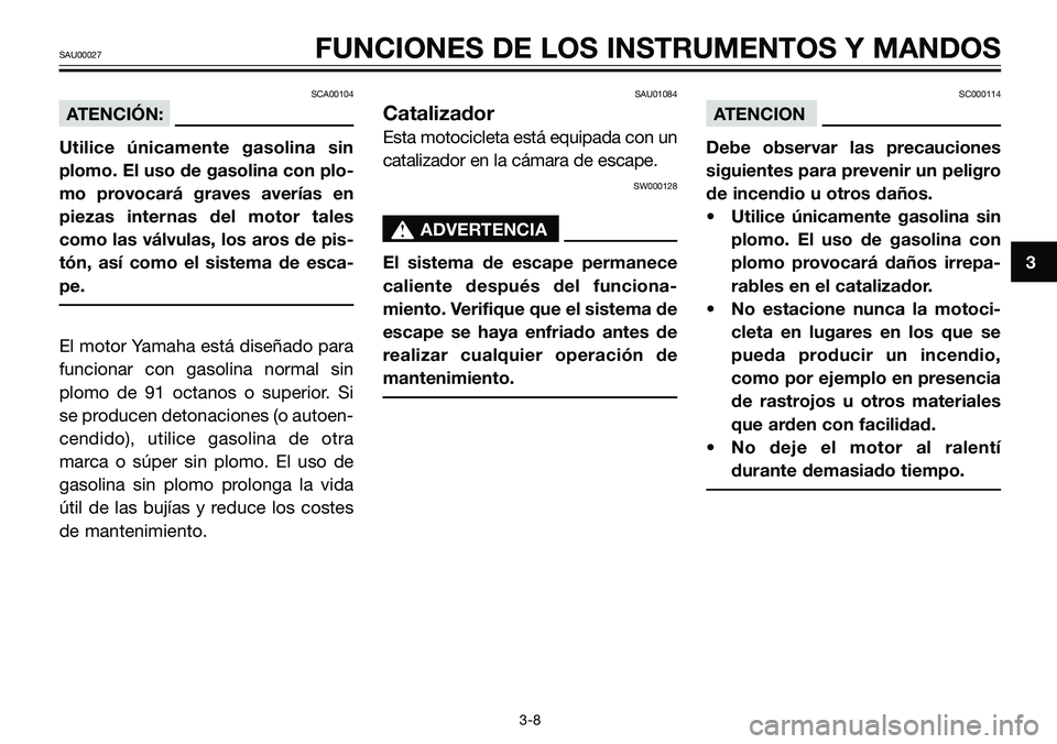 YAMAHA TZR50 2005 Manuale de Empleo (in Spanish) SCA00104
ATENCIÓN:
Utilice únicamente gasolina sin
plomo. El uso de gasolina con plo-
mo provocará graves averías en
piezas internas del motor tales
como las válvulas, los aros de pis-
tón, así YAMAHA TZR50 2005 Manuale de Empleo (in Spanish) SCA00104
ATENCIÓN:
Utilice únicamente gasolina sin
plomo. El uso de gasolina con plo-
mo provocará graves averías en
piezas internas del motor tales
como las válvulas, los aros de pis-
tón, así