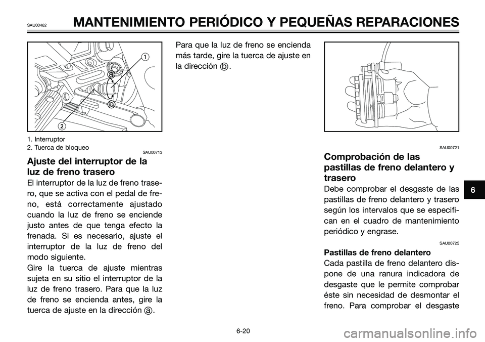 YAMAHA TZR50 2005  Manuale de Empleo (in Spanish) 1. Interruptor
2. Tuerca de bloqueo
SAU00713
Ajuste del interruptor de la
luz de freno trasero
El interruptor de la luz de freno trase-
ro, que se activa con el pedal de fre-
no, está correctamente a