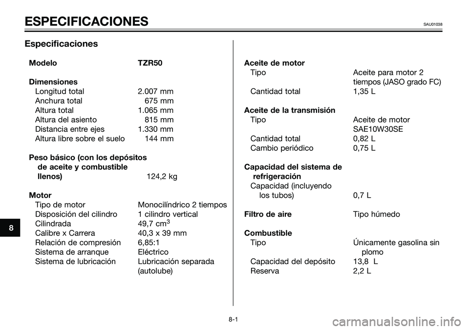YAMAHA TZR50 2005 Manuale de Empleo (in Spanish) 8
ESPECIFICACIONESSAU01038
Especificaciones
Modelo TZR50
Dimensiones
Longitud total 2.007 mm
Anchura total 675 mm
Altura total 1.065 mm
Altura del asiento 815 mm
Distancia entre ejes 1.330 mm
Altura l YAMAHA TZR50 2005 Manuale de Empleo (in Spanish) 8
ESPECIFICACIONESSAU01038
Especificaciones
Modelo TZR50
Dimensiones
Longitud total 2.007 mm
Anchura total 675 mm
Altura total 1.065 mm
Altura del asiento 815 mm
Distancia entre ejes 1.330 mm
Altura l