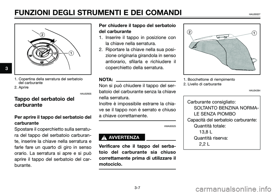 YAMAHA TZR50 2005 Manuale duso (in Italian) 3
FUNZIONI DEGLI STRUMENTI E DEI COMANDIHAU00027
3-7 1. Copertina della serratura del serbatoio
del carburante
2. Aprire
HAU02935
Tappo del serbatoio del
carburante
Per aprire il tappo del serbatoio YAMAHA TZR50 2005 Manuale duso (in Italian) 3
FUNZIONI DEGLI STRUMENTI E DEI COMANDIHAU00027
3-7 1. Copertina della serratura del serbatoio
del carburante
2. Aprire
HAU02935
Tappo del serbatoio del
carburante
Per aprire il tappo del serbatoio