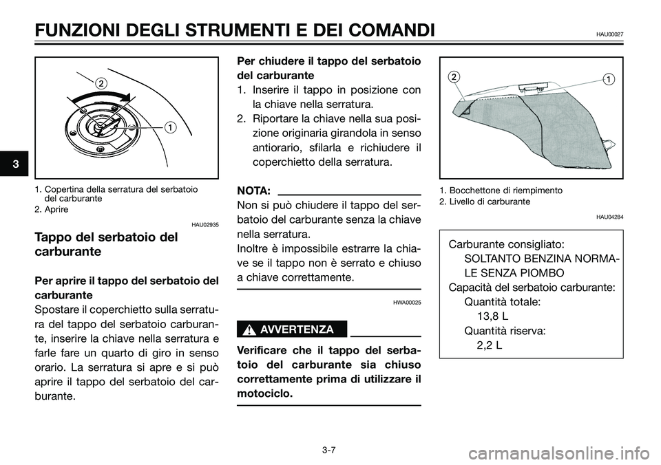 YAMAHA TZR50 2006  Manuale duso (in Italian) 3
FUNZIONI DEGLI STRUMENTI E DEI COMANDIHAU00027
3-7 1. Copertina della serratura del serbatoio 
del carburante
2. Aprire
HAU02935
Tappo del serbatoio del
carburante
Per aprire il tappo del serbatoio 