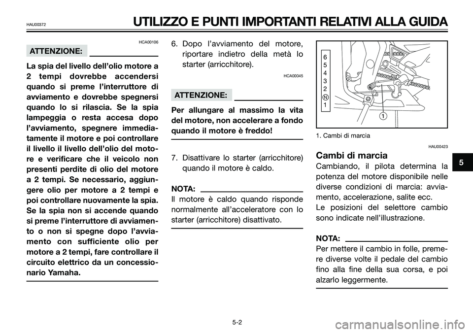 YAMAHA TZR50 2005  Manuale duso (in Italian) 5
HAU00372UTILIZZO E PUNTI IMPORTANTI RELATIVI ALLA GUIDA
HCA00106
ATTENZIONE:
La spia del livello dell’olio motore a
2 tempi dovrebbe accendersi
quando si preme l’interruttore di
avviamento e dov