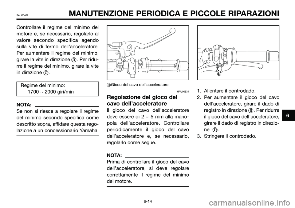 YAMAHA TZR50 2005  Manuale duso (in Italian) Controllare il regime del minimo del
motore e, se necessario, regolarlo al
valore secondo specifica agendo
sulla vite di fermo dell’acceleratore.
Per aumentare il regime del minimo,
girare la vite i