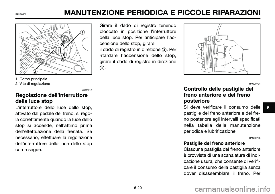 YAMAHA TZR50 2005  Manuale duso (in Italian) 1. Corpo principale
2. Vite di regolazione
HAU00713
Regolazione dell’interruttore
della luce stop
L’interruttore dello luce dello stop,
attivato dal pedale del freno, si rego-
la correttamente qua