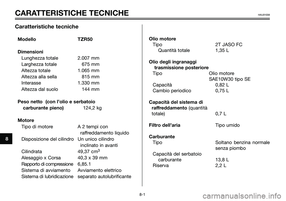 YAMAHA TZR50 2005  Manuale duso (in Italian) 8
CARATTERISTICHE TECNICHEHAU01038
Caratteristiche tecniche
Modello TZR50
Dimensioni
Lunghezza totale 2.007 mm
Larghezza totale 675 mm
Altezza totale 1.065 mm
Altezza alla sella 815 mm
Interasse 1.330
