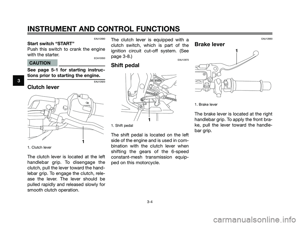 YAMAHA TZR50 2004 User Guide EAU12690
Start switch “START”
Push this switch to crank the engine
with the starter.
ECA10050
CAUTION
See page 5-1 for starting instruc-
tions prior to starting the engine.
EAU12820
Clutch lever
1