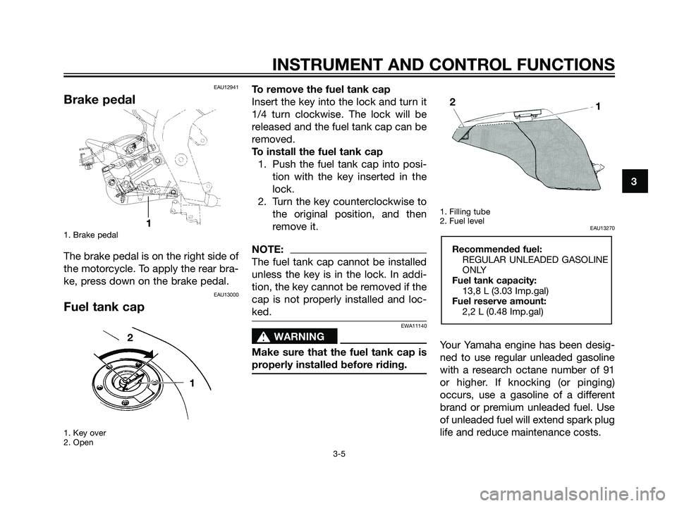 YAMAHA TZR50 2004 Owners Manual EAU12941
Brake pedal
1. Brake pedal
The brake pedal is on the right side of
the motorcycle. To apply the rear bra-
ke, press down on the brake pedal.
EAU13000
Fuel tank cap
1. Key over
2. Open
To remo