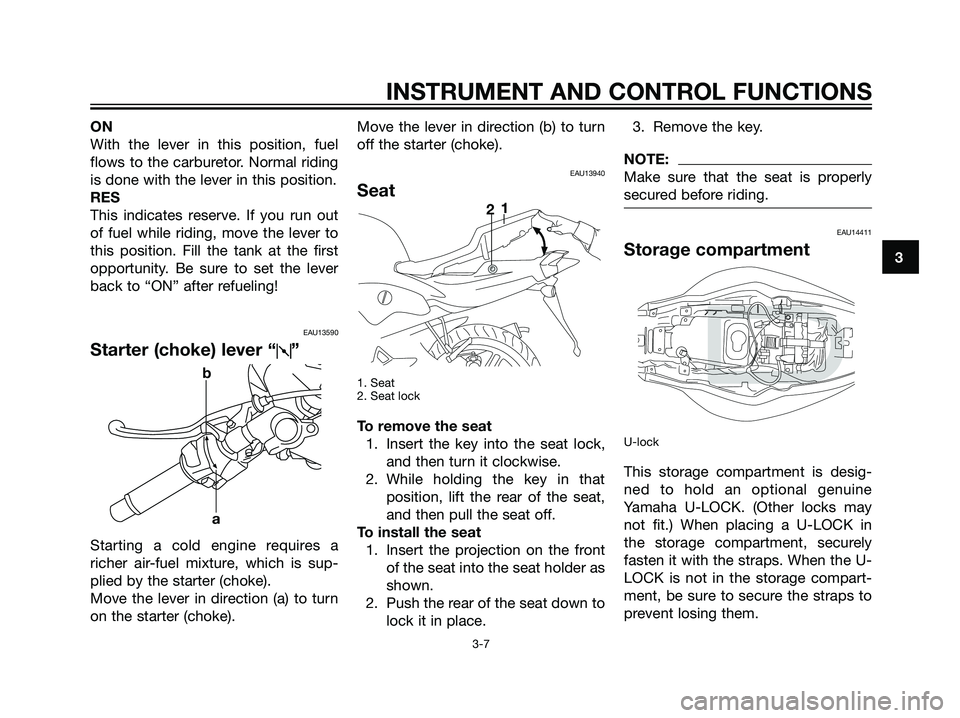 YAMAHA TZR50 2004 Owners Manual ON
With the lever in this position, fuel
flows to the carburetor. Normal riding
is done with the lever in this position.
RES
This indicates reserve. If you run out
of fuel while riding, move the lever
