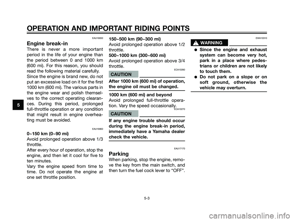 YAMAHA TZR50 2004 Owners Guide EAU16830
Engine break-in
There is never a more important
period in the life of your engine than
the period between 0 and 1000 km
(600 mi). For this reason, you should
read the following material caref