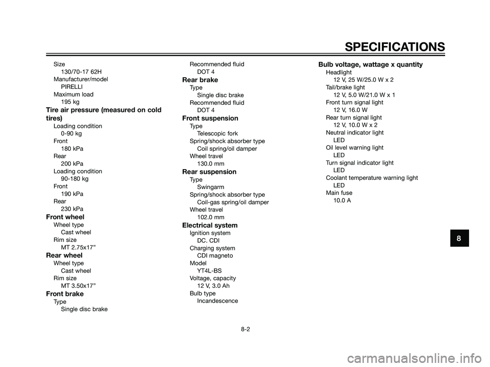 YAMAHA TZR50 2004  Owners Manual Size
130/70-17 62H
Manufacturer/model
PIRELLI
Maximum load
195 kg
Tire air pressure (measured on cold
tires)
Loading condition
0-90 kg
Front
180 kPa
Rear
200 kPa
Loading condition
90-180 kg
Front
190 