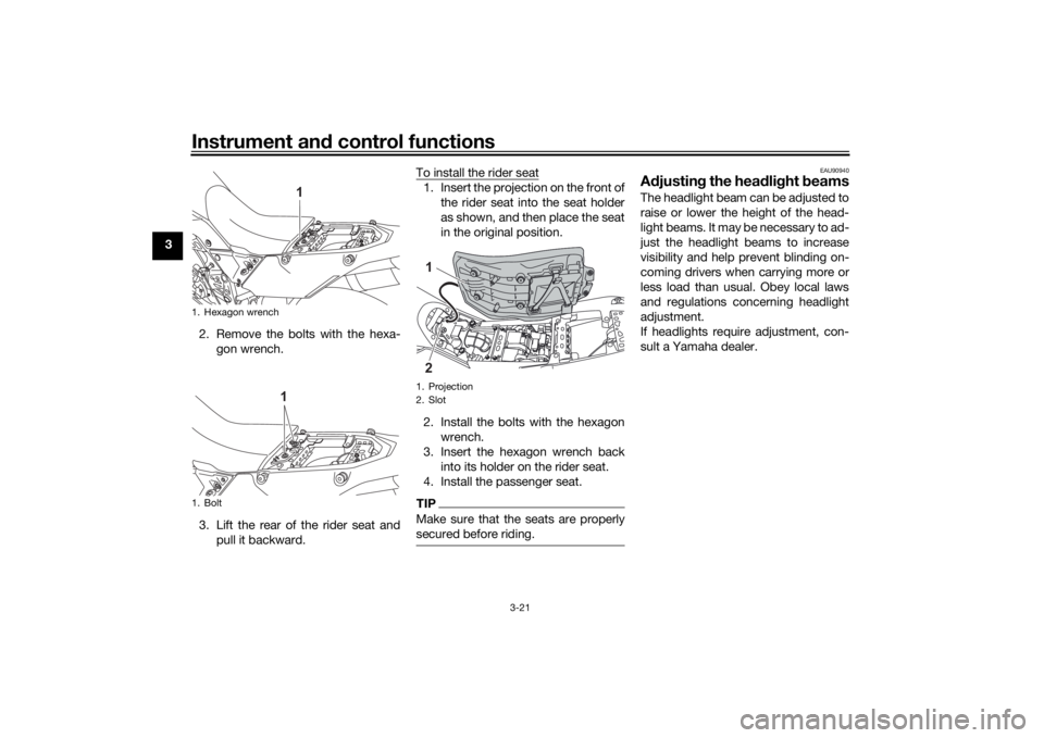 YAMAHA TENERE 700 2022 Owners Guide Instrument and control functions
3-21
3
2. Remove the bolts with the hexa-gon wrench.
3. Lift the rear of the rider seat and pull it backward. To install the rider seat
1. Insert the projection on the