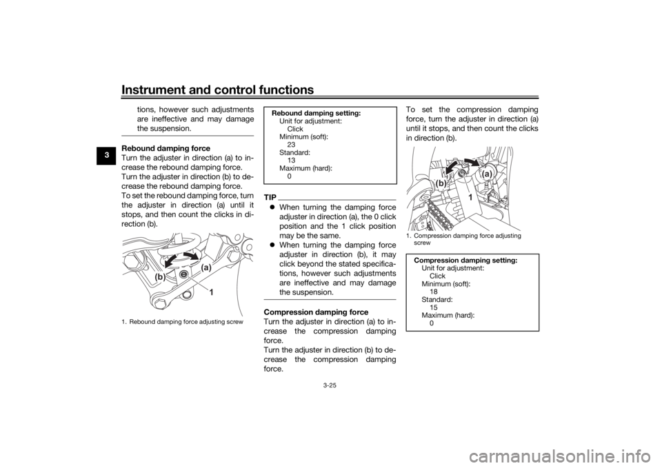 YAMAHA TENERE 700 2022 Service Manual Instrument and control functions
3-25
3 tions, however such adjustments
are ineffective and may damage
the suspension.
Re
boun d d ampin g force
Turn the adjuster in direction (a) to in-
crease the re