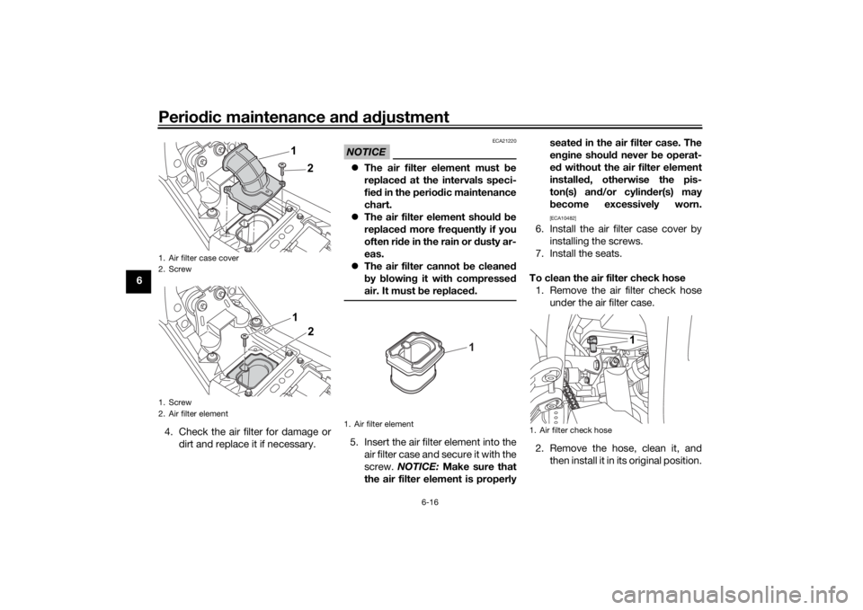 YAMAHA TENERE 700 2021  Owners Manual Periodic maintenance an d a djustment
6-16
6
4. Check the air filter for damage ordirt and replace it if necessary.
NOTICE
ECA21220
The air filter element must  be
replace d at the intervals speci-