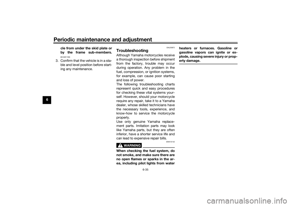 YAMAHA TENERE 700 2020 Manual Online Periodic maintenance and adjustment
6-35
6cle from under the skid plate or
by the frame sub-members.
[ECAM1190]
3. Confirm that the vehicle is in a sta-
ble and level position before start-
ing any ma
