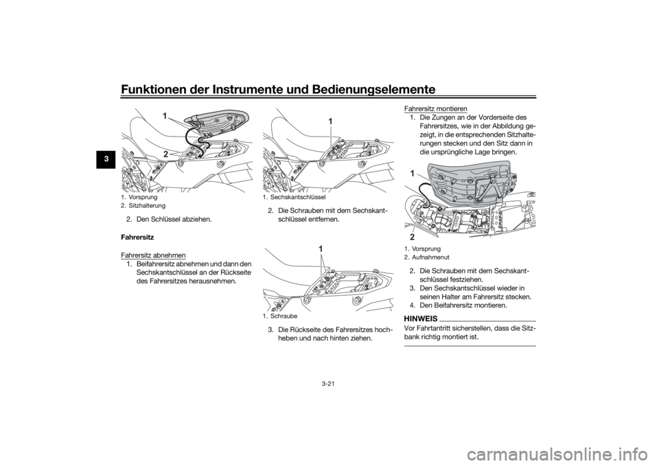 YAMAHA TENERE 700 2020 Betriebsanleitungen (in German) Funktionen der Instrumente und Bedienungselemente
3-21
3
2. Den Schlüssel abziehen.
Fahrersitz
Fahrersitz abnehmen1. Beifahrersitz abnehmen und dann den
Sechskantschlüssel an der Rückseite
des Fa YAMAHA TENERE 700 2020 Betriebsanleitungen (in German) Funktionen der Instrumente und Bedienungselemente
3-21
3
2. Den Schlüssel abziehen.
Fahrersitz
Fahrersitz abnehmen1. Beifahrersitz abnehmen und dann den
Sechskantschlüssel an der Rückseite
des Fa