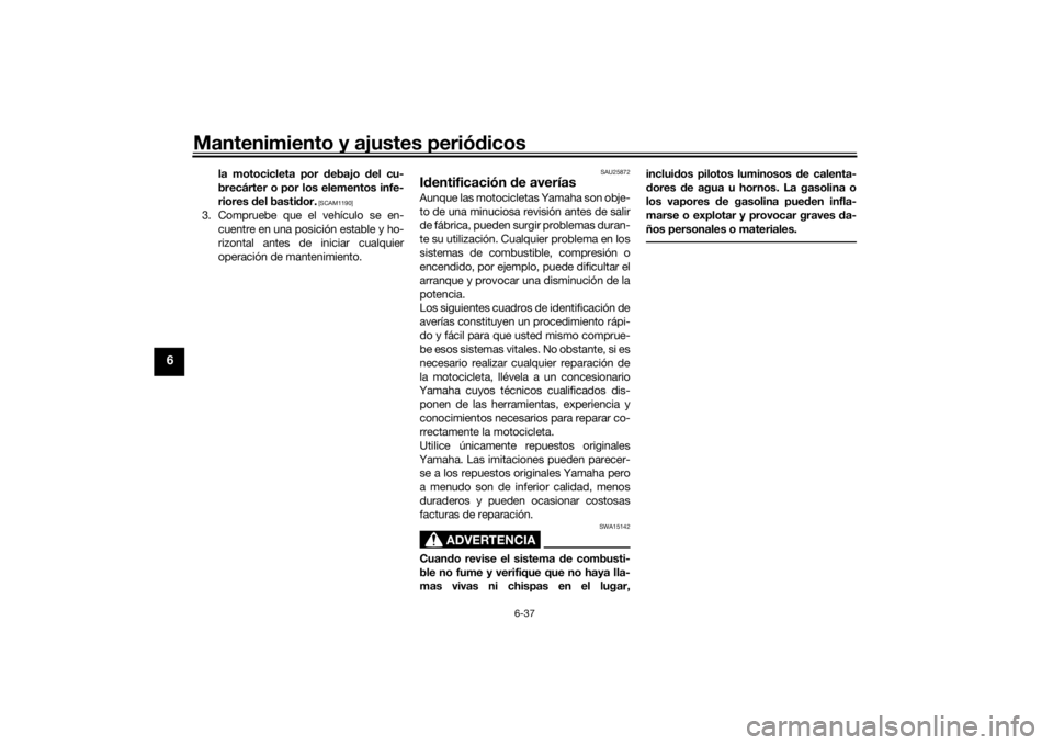 YAMAHA TENERE 700 2020  Manuale de Empleo (in Spanish) Mantenimiento y ajustes periódicos
6-37
6
la motocicleta por debajo del cu-
brecárter o por los elementos infe-
riores del bastidor.
 [SCAM1190]
3. Compruebe que el vehículo se en-
cuentre en una p