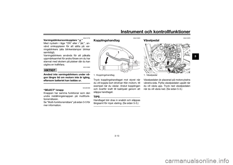 YAMAHA TENERE 700 2020  Bruksanvisningar (in Swedish) Instrument och kontrollfunktioner
3-13
3
MAU12735
Varningsblinkersomkopplare “ ” 
Med nyckeln i läge “ON” eller i “ ”, an-
vänd omkopplaren för att sätta på var-
ningsblinkers (alla b