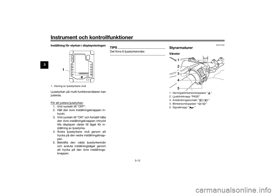 YAMAHA TENERE 700 RALLY EDITION 2021 Bruksanvisningar (in Swedish) Instrument och kontrollfunktioner
3-12
3
Inställning för styrkan i displayvisningen
Ljusstyrkan på multi-funktionsmätaren kan
justeras.
För att justera ljusstyrkan1. Vrid nyckeln till “OFF”.
YAMAHA TENERE 700 RALLY EDITION 2021 Bruksanvisningar (in Swedish) Instrument och kontrollfunktioner
3-12
3
Inställning för styrkan i displayvisningen
Ljusstyrkan på multi-funktionsmätaren kan
justeras.
För att justera ljusstyrkan1. Vrid nyckeln till “OFF”.
