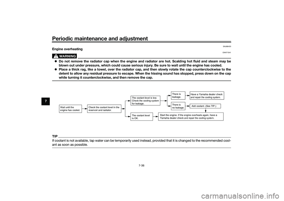 YAMAHA TRACER 900 2021 Owners Manual Periodic maintenance an d a djustment
7-36
7
EAU86420
En gine overheatin g
WARNING
EWAT1041
Do not remove the ra diator cap when the en gine an d ra diator are hot. Scal din g hot flui d an d steam YAMAHA TRACER 900 2021 Owners Manual Periodic maintenance an d a djustment
7-36
7
EAU86420
En gine overheatin g
WARNING
EWAT1041
Do not remove the ra diator cap when the en gine an d ra diator are hot. Scal din g hot flui d an d steam
