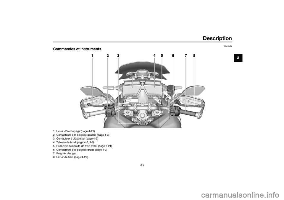 YAMAHA TRACER 900 2021 Notices Demploi (in French) Description
2-3
2
FAU10431
Commandes et instruments
1
24
6
7
8
3
5
1. Levier d’embrayage (page 4-21)
2. Contacteurs à la poig née gauche (page 4-3)
3. Contacteur à clé/antivol (page 4-2)
4. Tabl YAMAHA TRACER 900 2021 Notices Demploi (in French) Description
2-3
2
FAU10431
Commandes et instruments
1
24
6
7
8
3
5
1. Levier d’embrayage (page 4-21)
2. Contacteurs à la poig née gauche (page 4-3)
3. Contacteur à clé/antivol (page 4-2)
4. Tabl