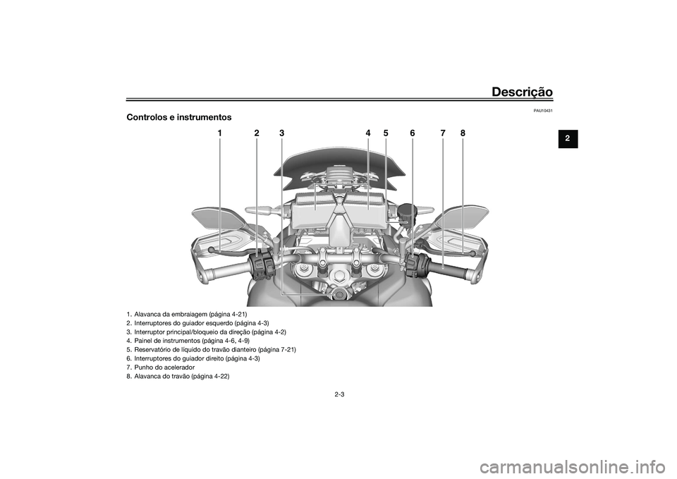 YAMAHA TRACER 900 2021 Manual de utilização (in Portuguese) Descrição
2-3
2
PAU10431
Controlos e instrumentos
1
24
6
7
8
3
5
1. Alavanca da embraiagem (página 4-21)
2. Interruptores do guiador esquerdo (página 4-3)
3. Interruptor principal/bloqueio da dire YAMAHA TRACER 900 2021 Manual de utilização (in Portuguese) Descrição
2-3
2
PAU10431
Controlos e instrumentos
1
24
6
7
8
3
5
1. Alavanca da embraiagem (página 4-21)
2. Interruptores do guiador esquerdo (página 4-3)
3. Interruptor principal/bloqueio da dire