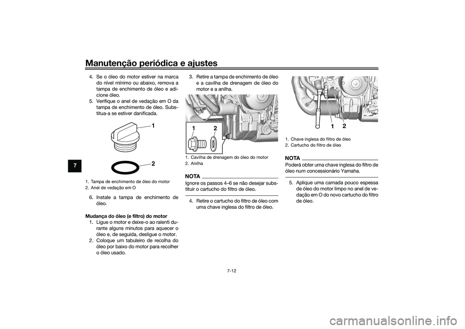 YAMAHA TRACER 900 2021  Manual de utilização (in Portuguese) Manutenção periódica e ajustes
7-12
7
4. Se o óleo do motor estiver na marca
do nível mínimo ou abaixo, remova a
tampa de enchimento de óleo e adi-
cione óleo.
5. Verifique o anel de vedação