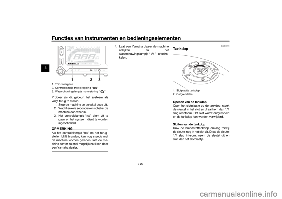 YAMAHA TRACER 900 2020 Instructieboekje (in Dutch) Functies van instrumenten en bed ienin gselementen
3-23
3
Probeer als dit gebeurt het systeem als
volgt terug te stellen.
1. Stop de machine en schakel deze uit.
2. Wacht enkele seconden en schakel de YAMAHA TRACER 900 2020 Instructieboekje (in Dutch) Functies van instrumenten en bed ienin gselementen
3-23
3
Probeer als dit gebeurt het systeem als
volgt terug te stellen.
1. Stop de machine en schakel deze uit.
2. Wacht enkele seconden en schakel de