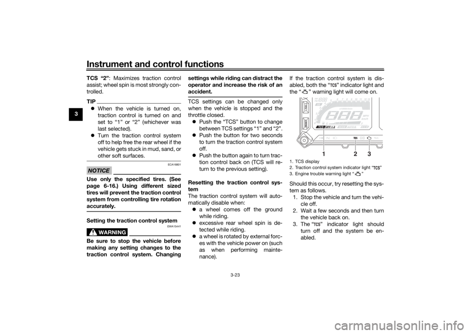 YAMAHA TRACER 900 2019 Owners Guide Instrument and control functions
3-23
3 TCS “2”
: Maximizes traction control
assist; wheel spin is most strongly con-
trolled.
TIP When the vehicle is turned on,
traction control is turned on a YAMAHA TRACER 900 2019 Owners Guide Instrument and control functions
3-23
3 TCS “2”
: Maximizes traction control
assist; wheel spin is most strongly con-
trolled.
TIP When the vehicle is turned on,
traction control is turned on a