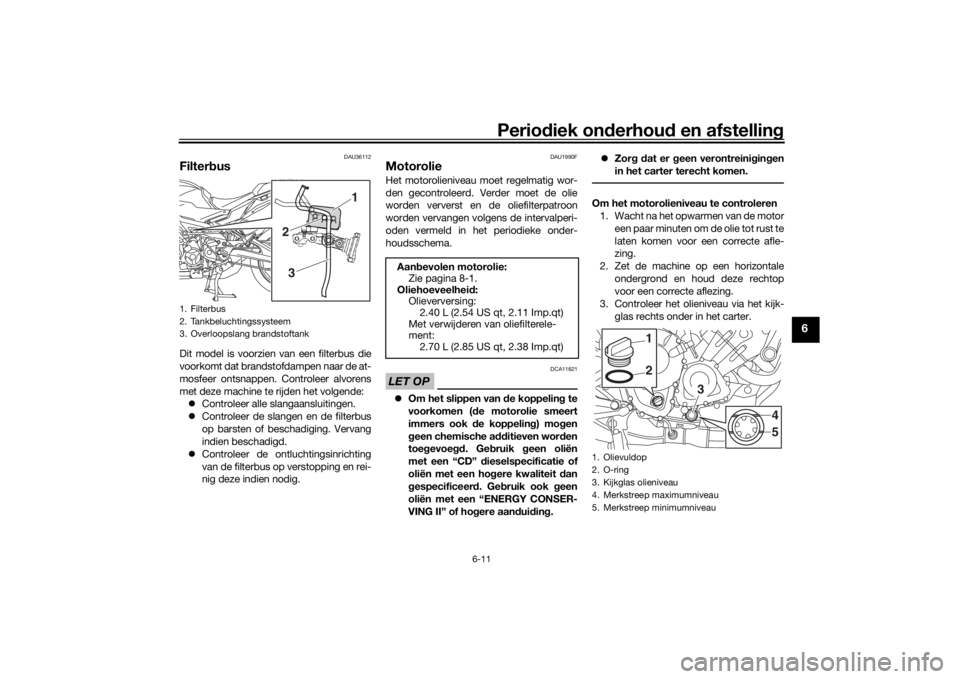 YAMAHA TRACER 900 2019  Instructieboekje (in Dutch) Periodiek on derhoud  en afstelling
6-11
6
DAU36112
FilterbusDit model is voorzien van een filterbus die
voorkomt dat brandstofdampen naar de at-
mosfeer ontsnappen. Controleer alvorens
met deze machi