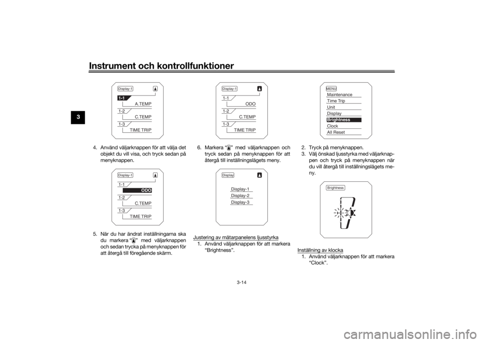 YAMAHA TRACER 900 2019  Bruksanvisningar (in Swedish) Instrument och kontrollfunktioner
3-14
3
4. Använd väljarknappen för att välja detobjekt du vill visa, och tryck sedan på
menyknappen.
5. När du har ändrat inställningarna ska du markera “ �