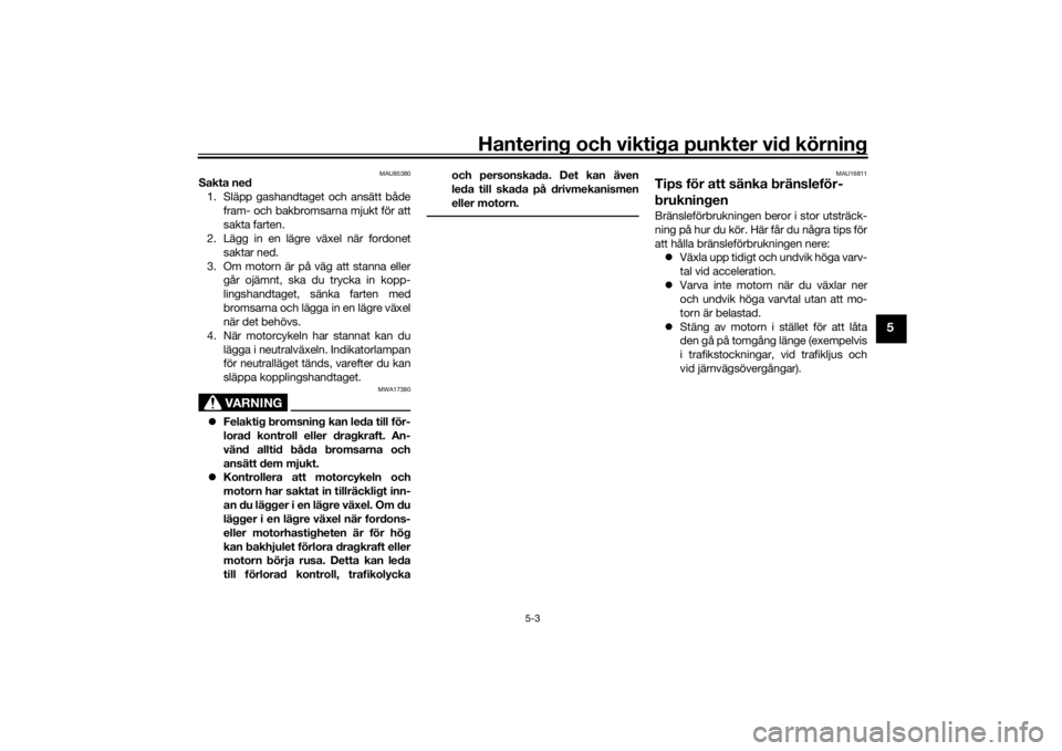 YAMAHA TRACER 900 2019  Bruksanvisningar (in Swedish) Hantering och viktiga punkter vid körning
5-3
5
MAU85380
Sakta ned1. Släpp gashandtaget och ansätt både fram- och bakbromsarna mjukt för att
sakta farten.
2. Lägg in en lägre växel när fordon