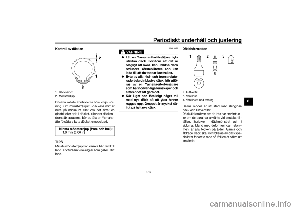 YAMAHA TRACER 900 2019  Bruksanvisningar (in Swedish) Periodiskt underhåll och justering
6-17
6
Kontroll av däcken
Däcken måste kontrolleras före varje kör-
ning. Om mönsterdjupet i däckens mitt är
nere på minimum eller om det sitter en
glasbit