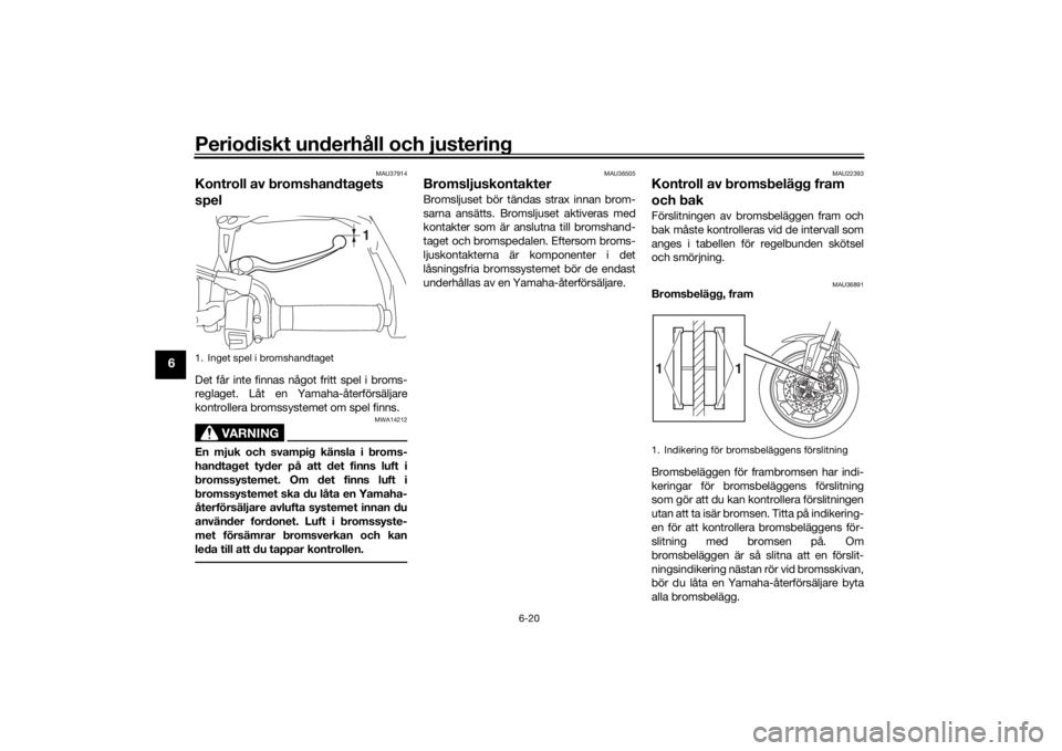 YAMAHA TRACER 900 2019  Bruksanvisningar (in Swedish) Periodiskt underhåll och justering
6-20
6
MAU37914
Kontroll av bromshandtagets 
spelDet får inte finnas något fritt spel i broms-
reglaget. Låt en Yamaha-återförsäljare
kontrollera bromssysteme