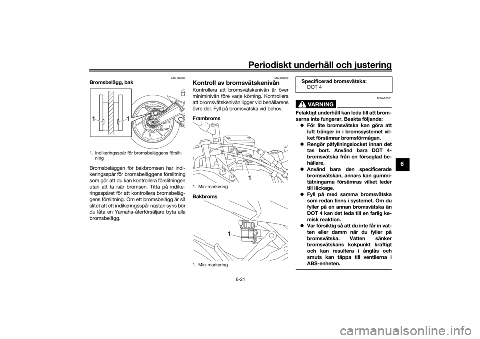 YAMAHA TRACER 900 2019  Bruksanvisningar (in Swedish) Periodiskt underhåll och justering
6-21
6
MAU46292
Bromsbelägg, bak
Bromsbeläggen för bakbromsen har indi-
keringsspår för bromsbeläggens förslitning
som gör att du kan kontrollera förslitni