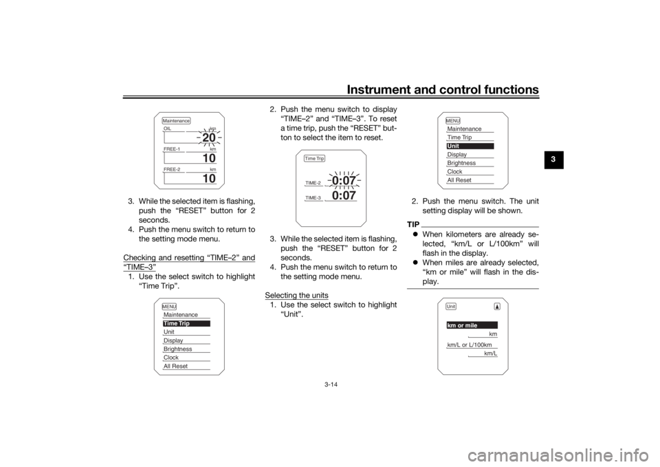 YAMAHA TRACER 900 2018 Owners Manual Instrument and control functions
3-14
3
3. While the selected item is flashing, push the “RESET” button for 2
seconds.
4. Push the menu switch to return to the setting mode menu.
Checking and rese