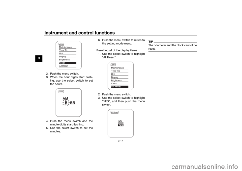 YAMAHA TRACER 900 2018  Owners Manual Instrument and control functions
3-17
3
2. Push the menu switch.
3. When the hour digits start flash-ing, use the select switch to set
the hours.
4. Push the menu switch and the minute digits start fl