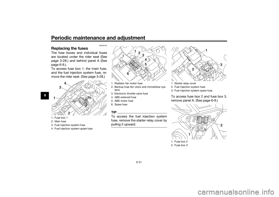 YAMAHA TRACER 900 2018  Owners Manual Periodic maintenance an d a djustment
6-31
6
EAU63133
Replacin g the fusesThe fuse boxes and individual fuses
are located under the rider seat (See
page 3-28.) and behind panel A (See
page 6-9.).
To a