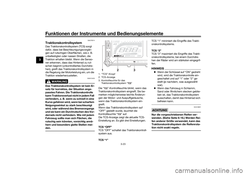 YAMAHA TRACER 900 2018  Betriebsanleitungen (in German) Funktionen der Instru mente un d Be dienun gselemente
3-23
3
GAU76314
TraktionskontrollsystemDas Traktionskontrollsystem (TCS) sorgt 
dafür, dass bei Beschleunigungsvorgän-
gen auf rutschigen Oberfl