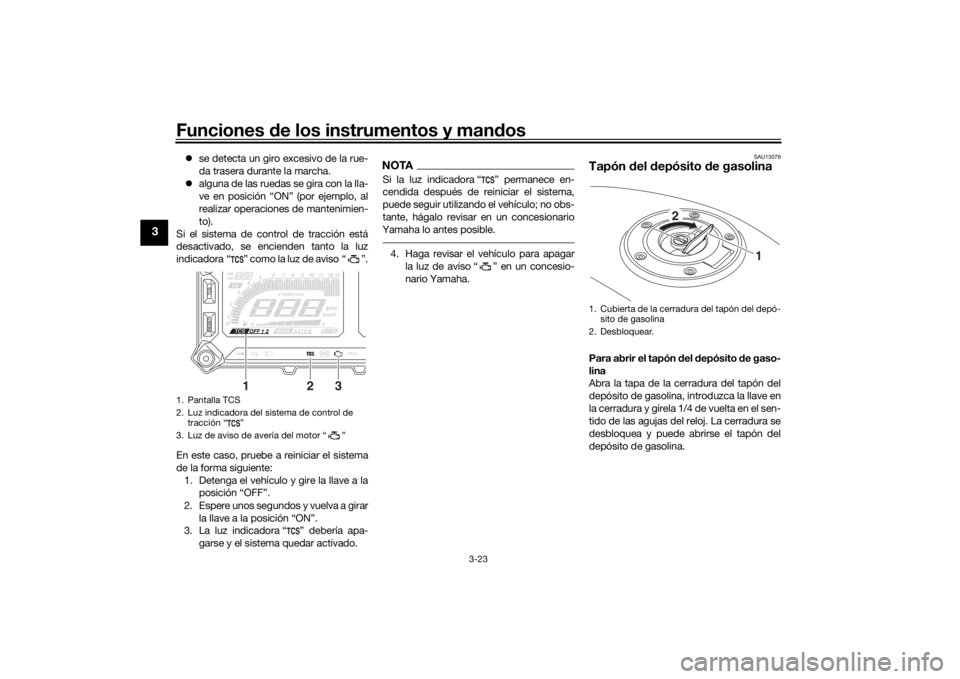 YAMAHA TRACER 900 2018  Manuale de Empleo (in Spanish) Funciones de los instrumentos y man dos
3-23
3
 se detecta un giro excesivo de la rue-
da trasera durante la marcha.
 alguna de las ruedas se gira con la lla-
ve en posición “ON” (por ejemp
