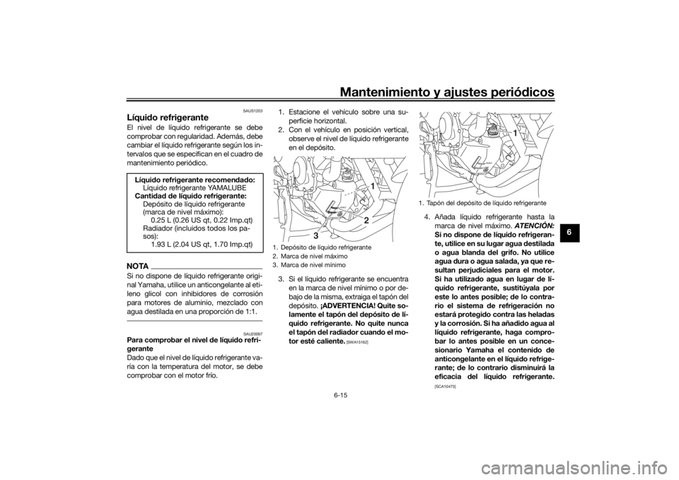 YAMAHA TRACER 900 2018  Manuale de Empleo (in Spanish) Mantenimiento y ajustes periódicos6-15
6
SAUS1203
Líqui do refrigeranteEl nivel de líquido refrigerante se debe
comprobar con regularidad. Además, debe
cambiar el líquido refrigerante según los 