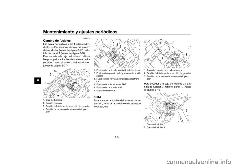 YAMAHA TRACER 900 2018  Manuale de Empleo (in Spanish) Mantenimiento y ajustes periódicos
6-32
6
SAU63133
Cambio  de fusiblesLas cajas de fusibles y los fusibles indivi-
duales están situados debajo del asiento
del conductor (Véase la página 3-27). y 