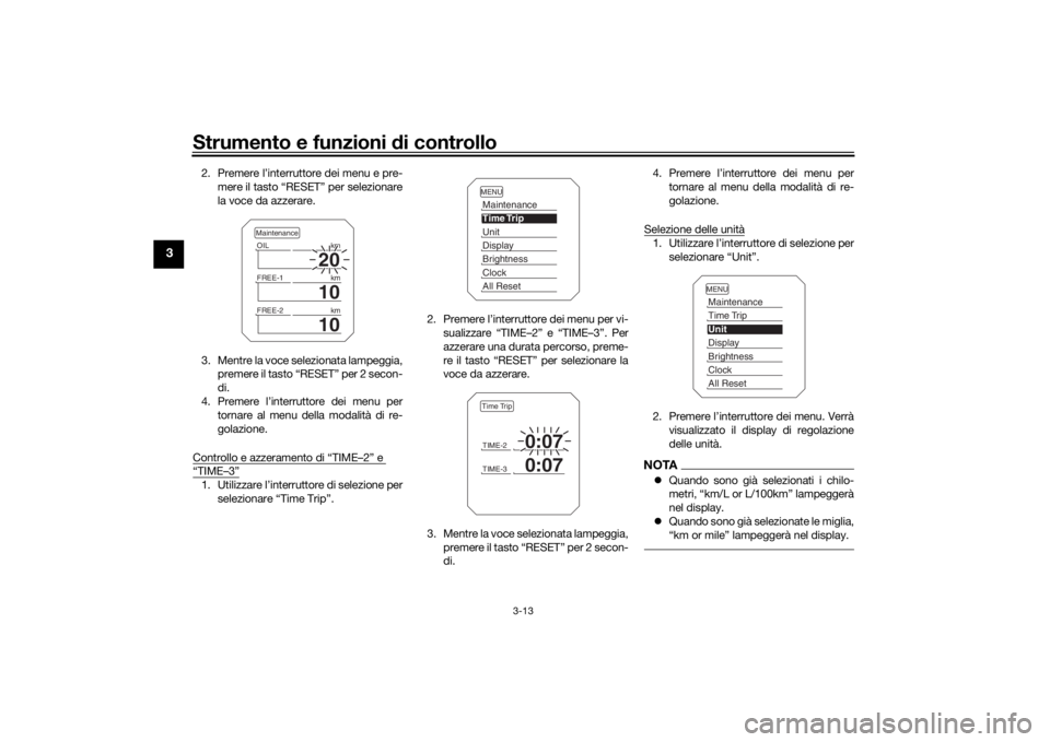 YAMAHA TRACER 900 2018  Manuale duso (in Italian) Strumento e funzioni di controllo
3-13
3
2. Premere l’interruttore dei menu e pre-
mere il tasto “RESET” per selezionare
la voce da azzerare.
3. Mentre la voce selezionata lampeggia, premere il 