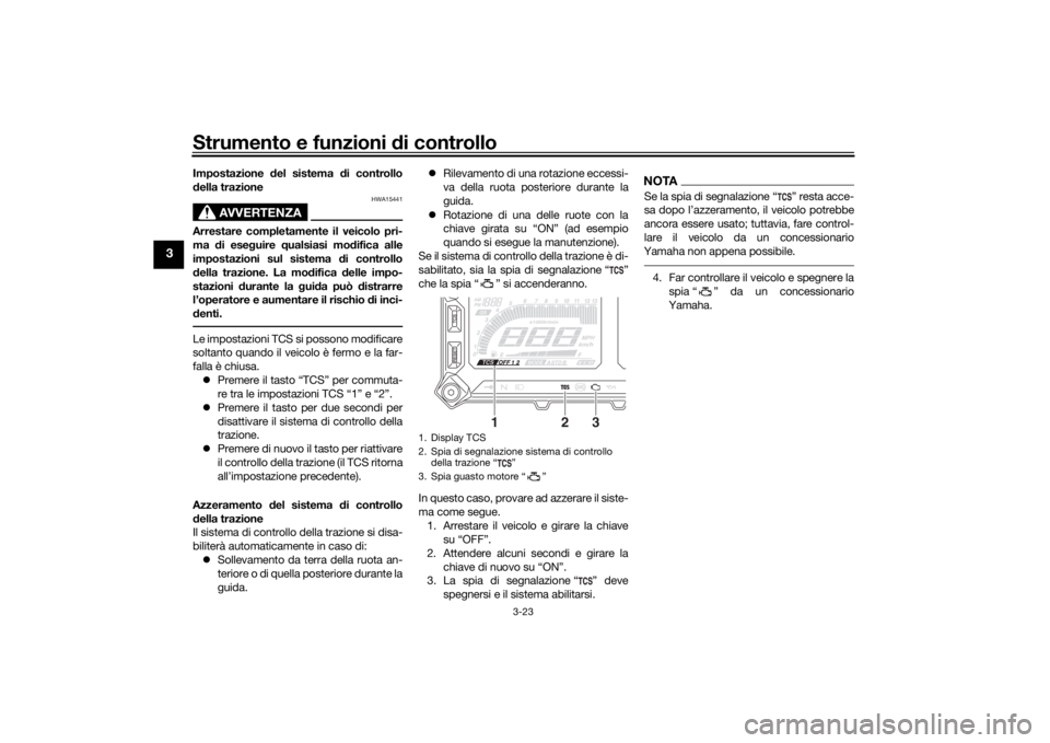 YAMAHA TRACER 900 2018  Manuale duso (in Italian) Strumento e funzioni di controllo
3-23
3
Impostazione del sistema  di controllo
d ella trazione
AVVERTENZA
HWA15441
Arrestare completamente il veicolo pri-
ma  di ese guire  qualsiasi mo difica alle
i