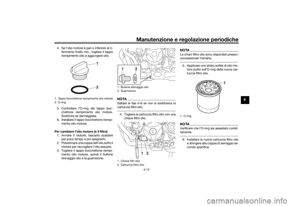 YAMAHA TRACER 900 2018  Manuale duso (in Italian) Manutenzione e regolazione perio diche
6-13
6
4. Se l’olio motore è pari o inferiore al ri-
ferimento livello min., togliere il tappo
riempimento olio e aggiungere olio.
5. Controllare l’O-ring d