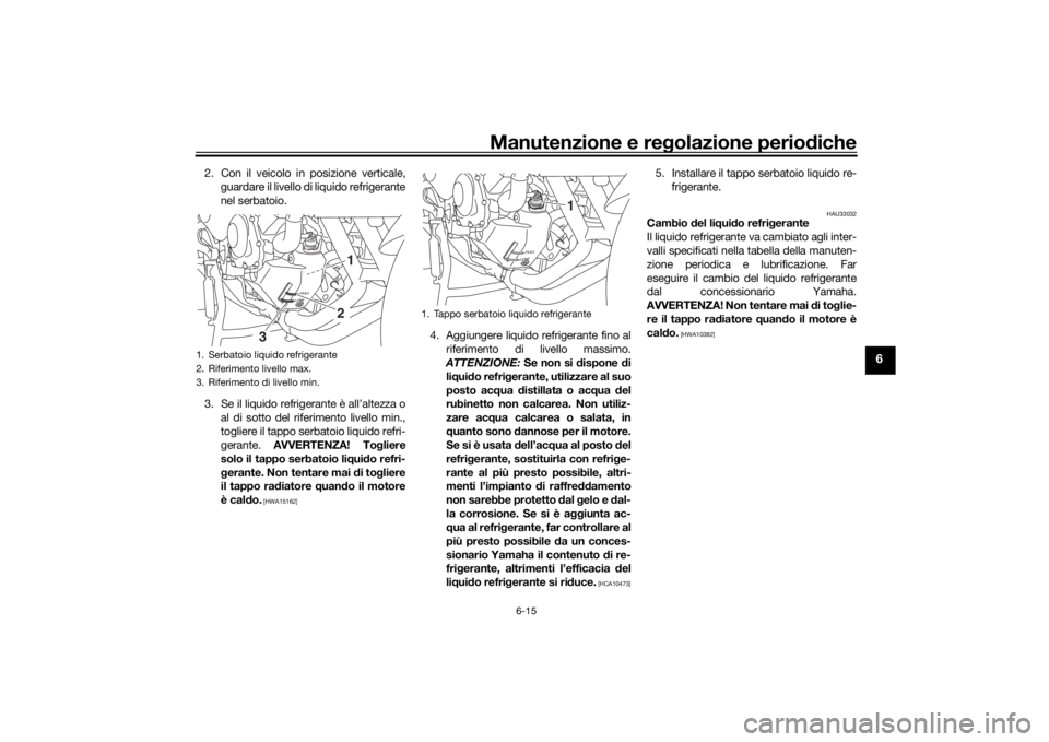 YAMAHA TRACER 900 2018  Manuale duso (in Italian) Manutenzione e regolazione perio diche
6-15
6
2. Con il veicolo in posizione verticale,
guardare il livello di liquido refrigerante
nel serbatoio.
3. Se il liquido refrigerante è all’altezza o al d